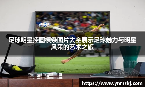 足球明星挂画横条图片大全展示足球魅力与明星风采的艺术之旅